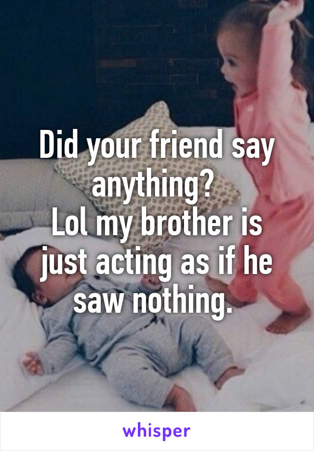 Did your friend say anything? 
Lol my brother is just acting as if he saw nothing. 