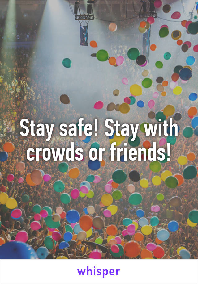 Stay safe! Stay with crowds or friends!