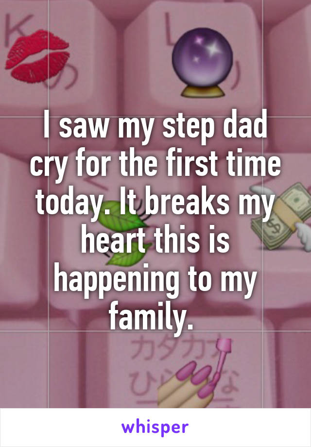 I saw my step dad cry for the first time today. It breaks my heart this is happening to my family. 