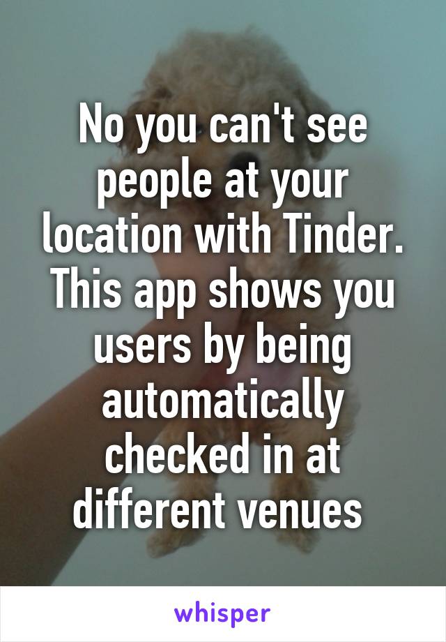 No you can't see people at your location with Tinder. This app shows you users by being automatically checked in at different venues 