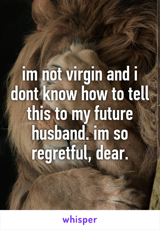 im not virgin and i dont know how to tell this to my future husband. im so regretful, dear.