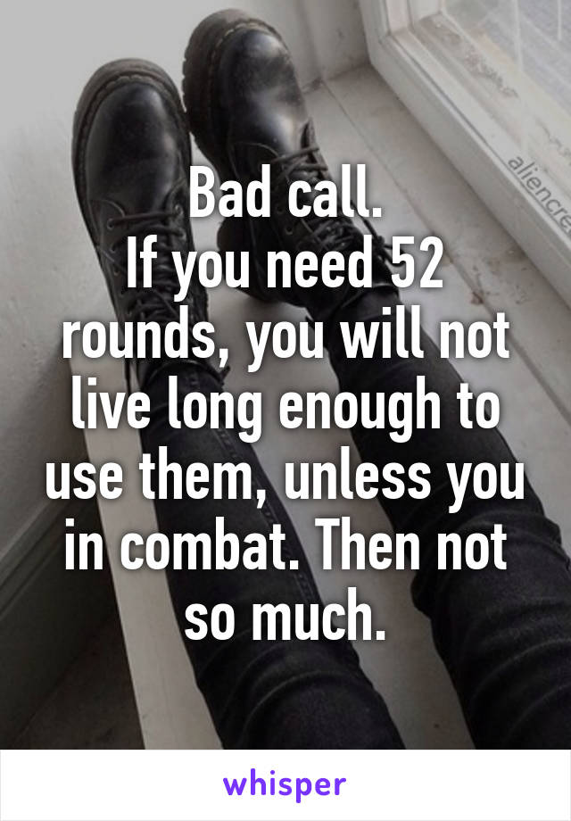 Bad call.
If you need 52 rounds, you will not live long enough to use them, unless you in combat. Then not so much.