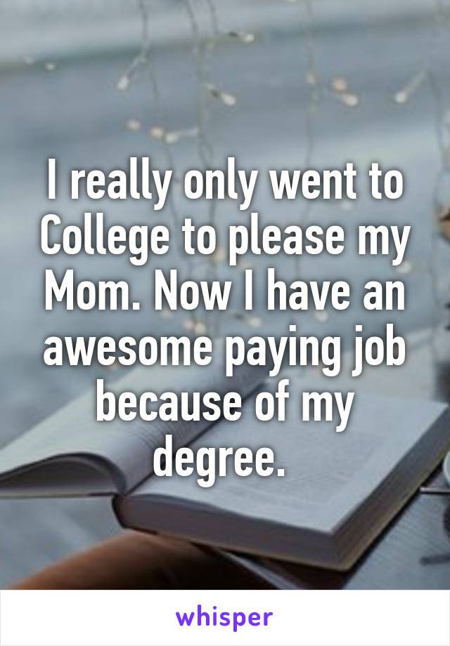 I really only went to College to please my Mom. Now I have an awesome paying job because of my degree. 