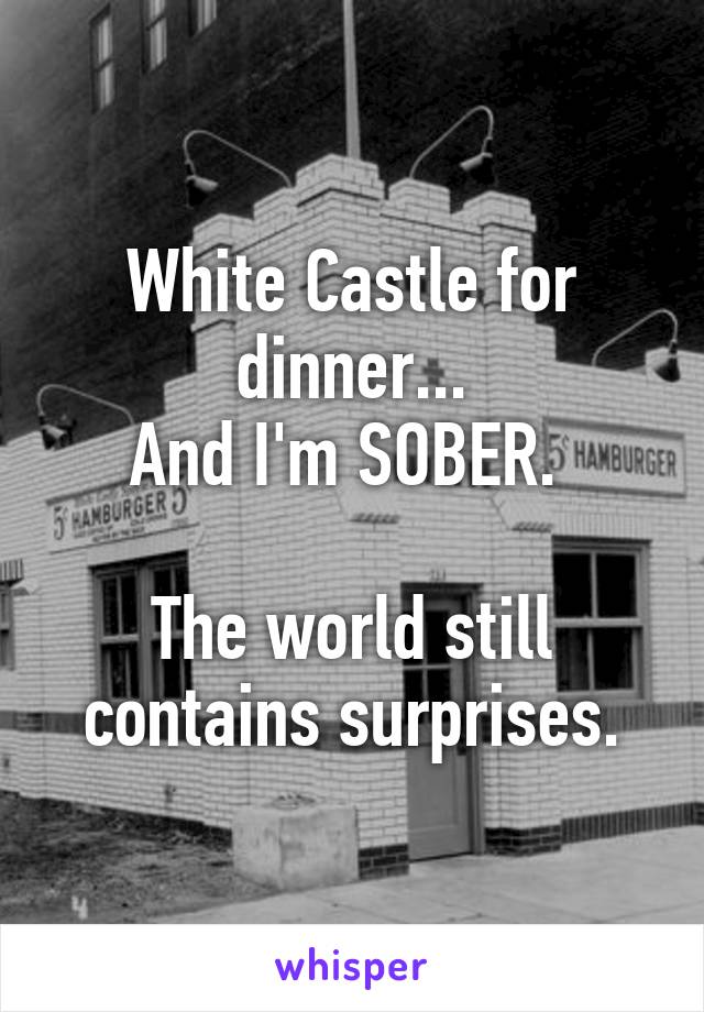 White Castle for dinner...
And I'm SOBER. 

The world still contains surprises.