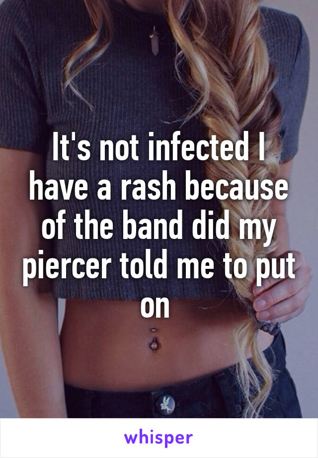 It's not infected I have a rash because of the band did my piercer told me to put on 