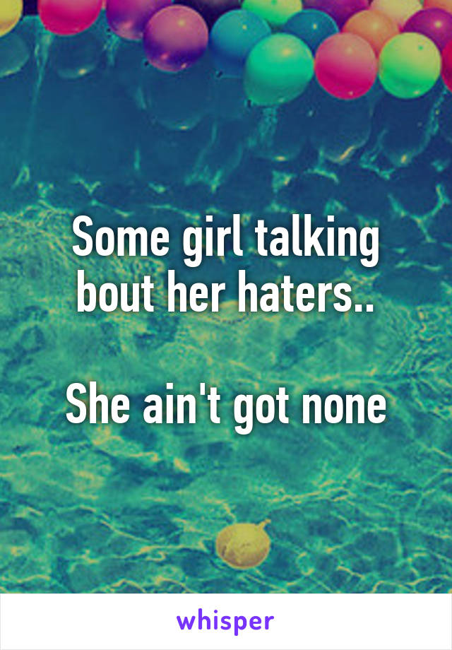 Some girl talking bout her haters..

She ain't got none