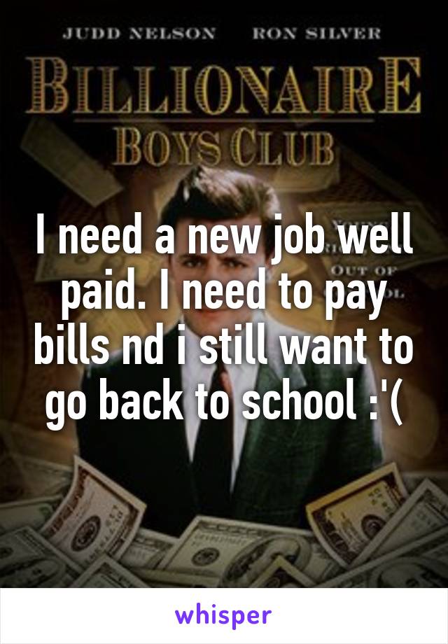 I need a new job well paid. I need to pay bills nd i still want to go back to school :'(