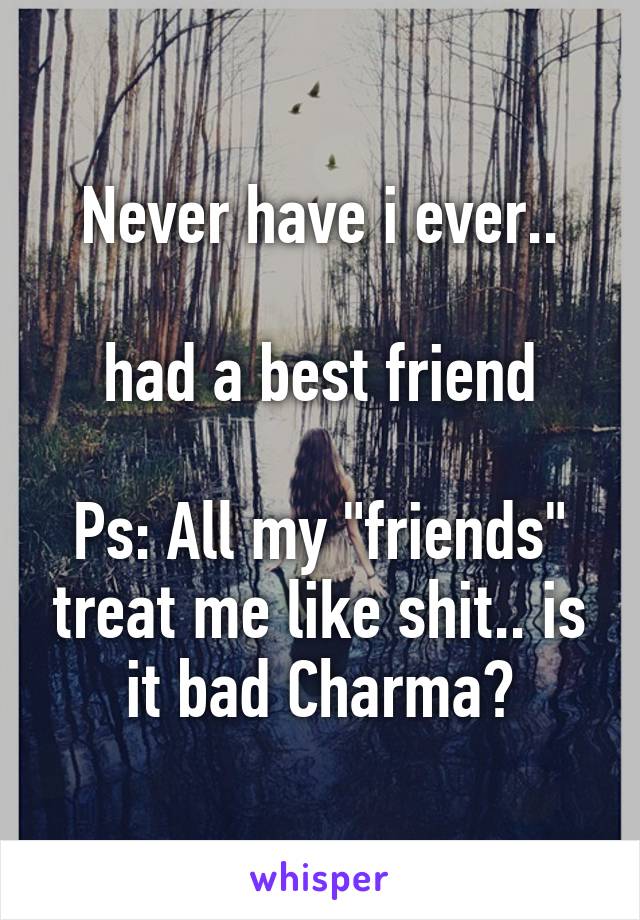 Never have i ever..

had a best friend

Ps: All my "friends" treat me like shit.. is it bad Charma?