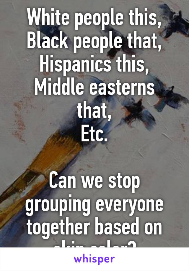 White people this,
Black people that,
Hispanics this,
Middle easterns that,
Etc.

Can we stop grouping everyone together based on skin color?