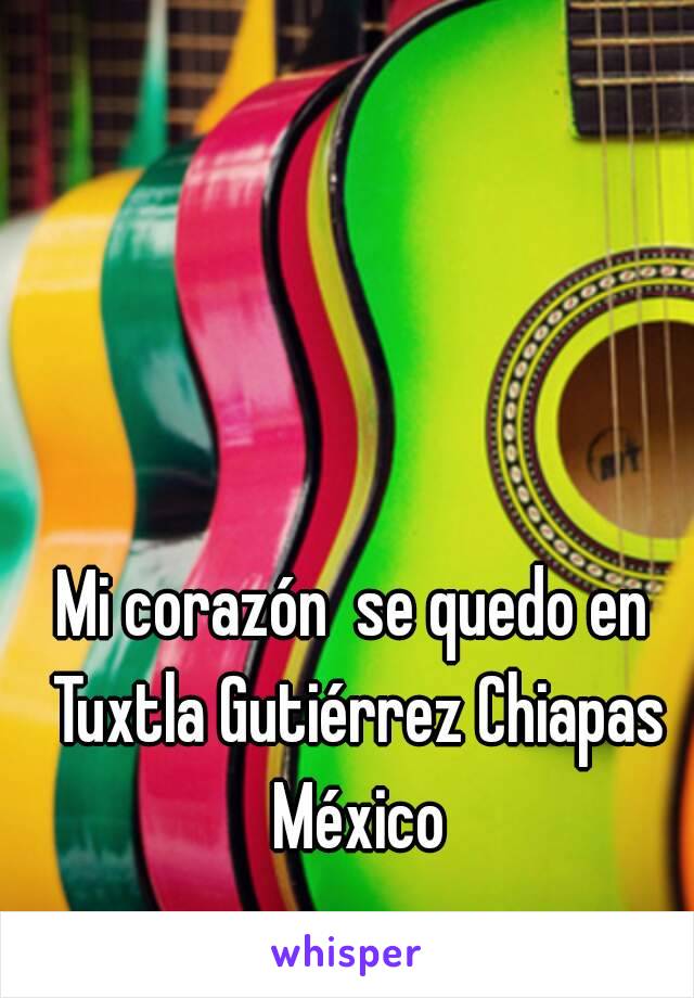 Mi corazón  se quedo en Tuxtla Gutiérrez Chiapas México