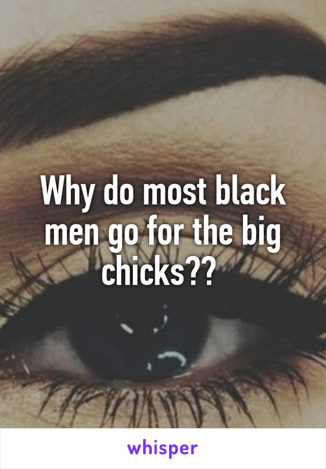 Why do most black men go for the big chicks?? 