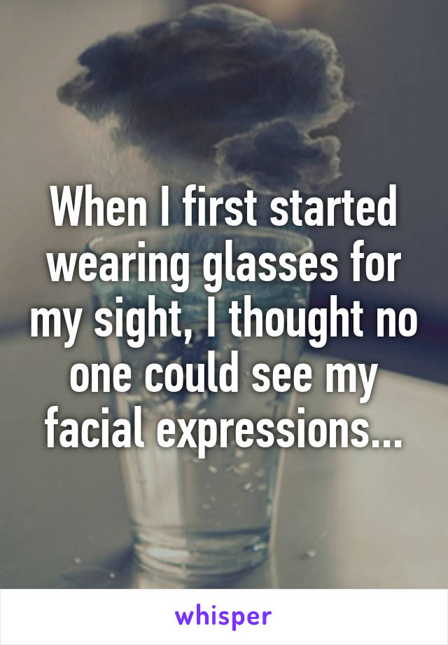 When I first started wearing glasses for my sight, I thought no one could see my facial expressions...