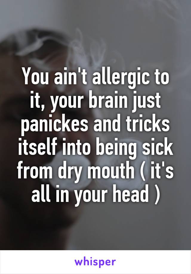You ain't allergic to it, your brain just panickes and tricks itself into being sick from dry mouth ( it's all in your head )
