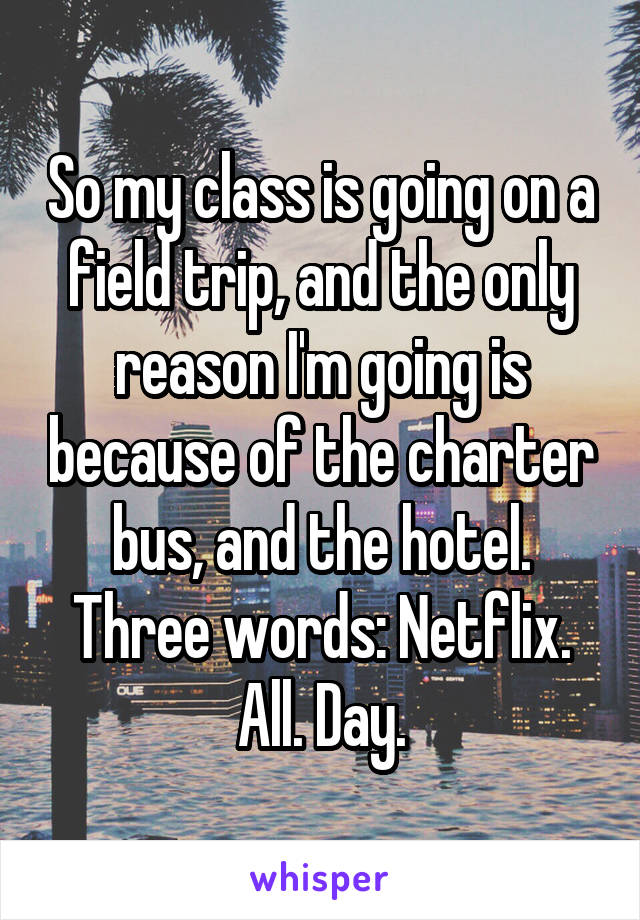 So my class is going on a field trip, and the only reason I'm going is because of the charter bus, and the hotel. Three words: Netflix. All. Day.