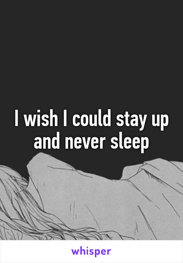 I wish I could stay up and never sleep