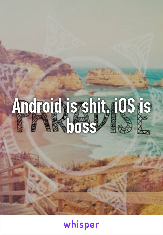 Android is shit. iOS is boss