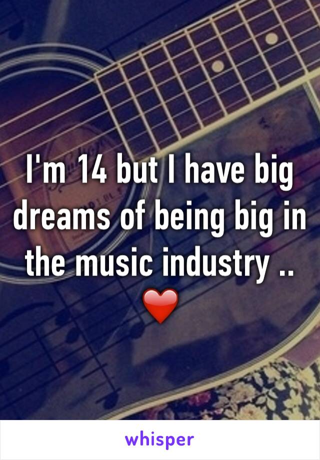 I'm 14 but I have big dreams of being big in the music industry .. ❤️