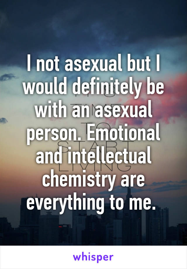 I not asexual but I would definitely be with an asexual person. Emotional and intellectual chemistry are everything to me. 