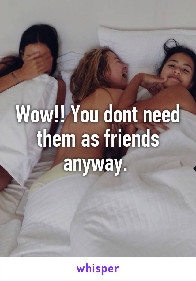 Wow!! You dont need them as friends anyway. 