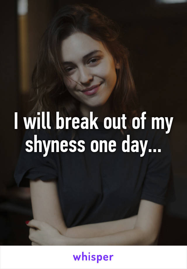 I will break out of my shyness one day...