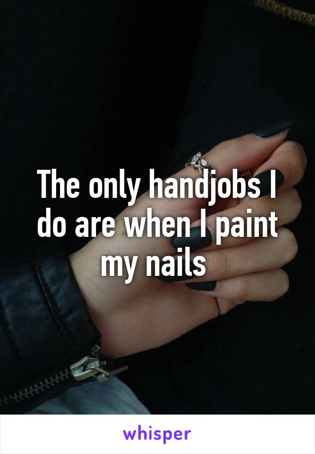 The only handjobs I do are when I paint my nails 