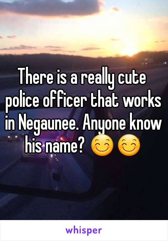 There is a really cute police officer that works in Negaunee. Anyone know his name? 😊😊