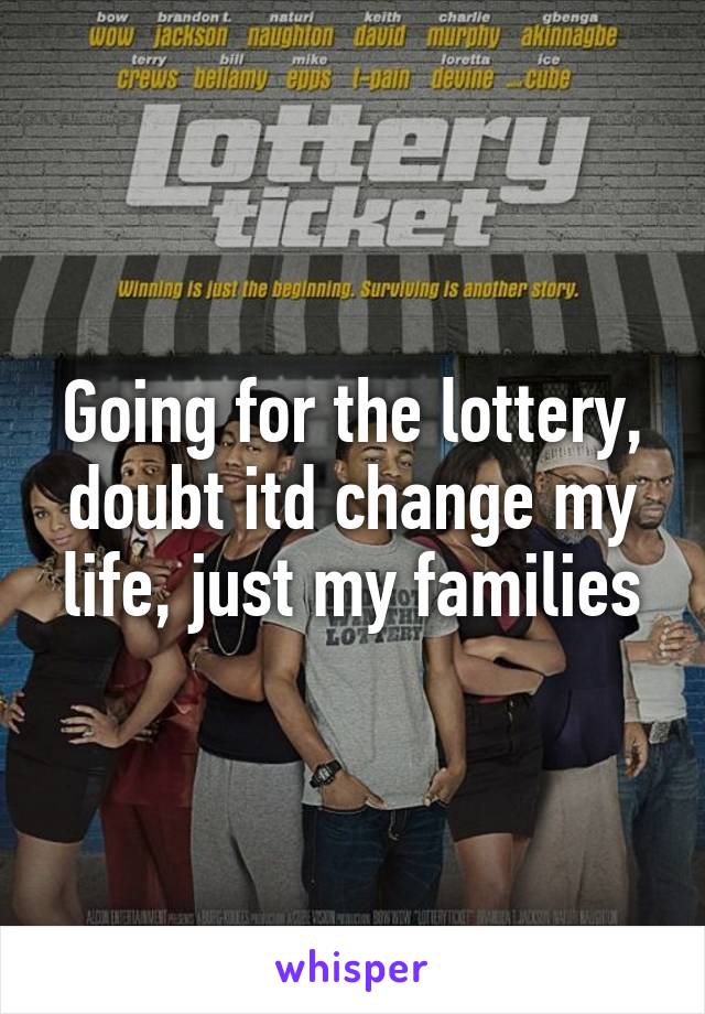 Going for the lottery, doubt itd change my life, just my families