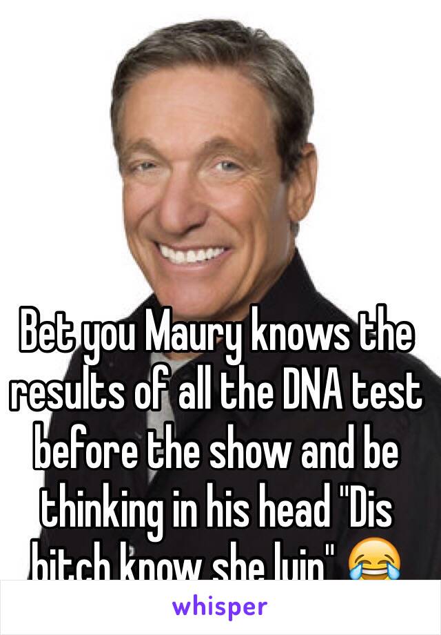 Bet you Maury knows the results of all the DNA test before the show and be thinking in his head "Dis bitch know she lyin" 😂