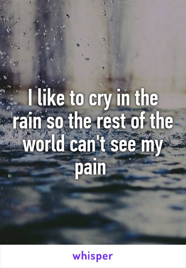 I like to cry in the rain so the rest of the world can't see my pain 