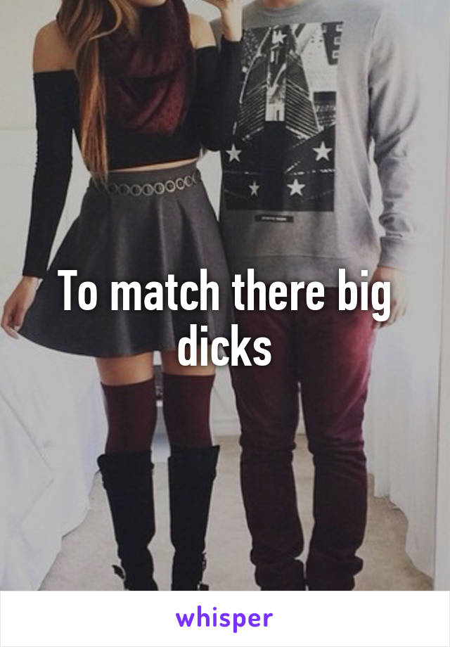 To match there big dicks