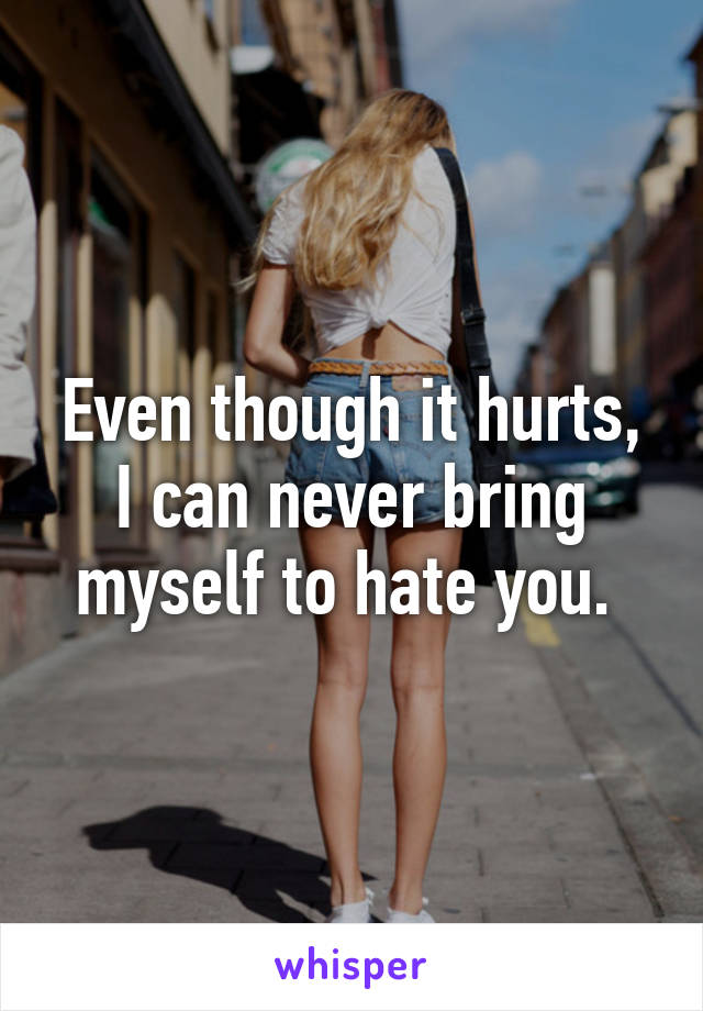 Even though it hurts, I can never bring myself to hate you. 