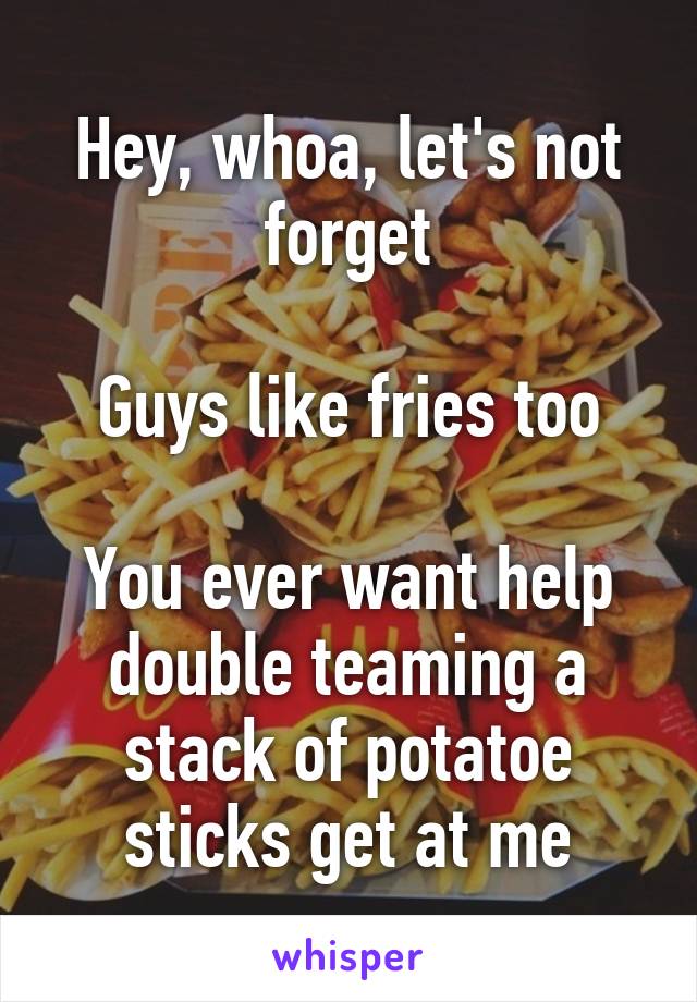 Hey, whoa, let's not forget

Guys like fries too

You ever want help double teaming a stack of potatoe sticks get at me