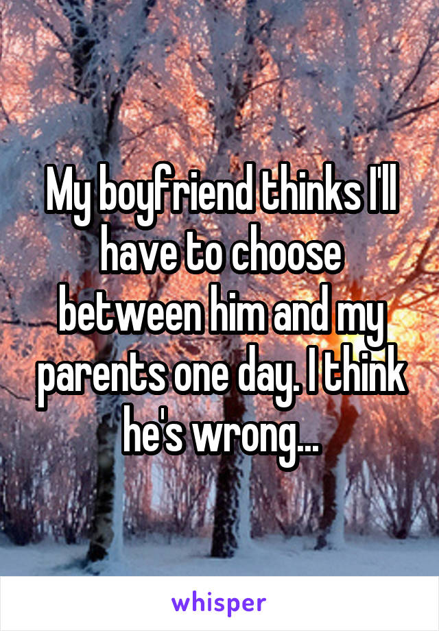My boyfriend thinks I'll have to choose between him and my parents one day. I think he's wrong...