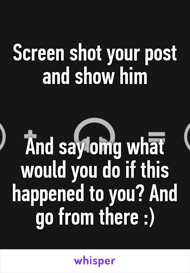 Screen shot your post and show him


And say omg what would you do if this happened to you? And go from there :)