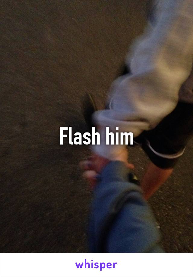 Flash him