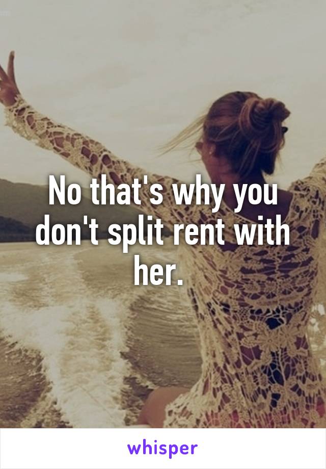 No that's why you don't split rent with her. 