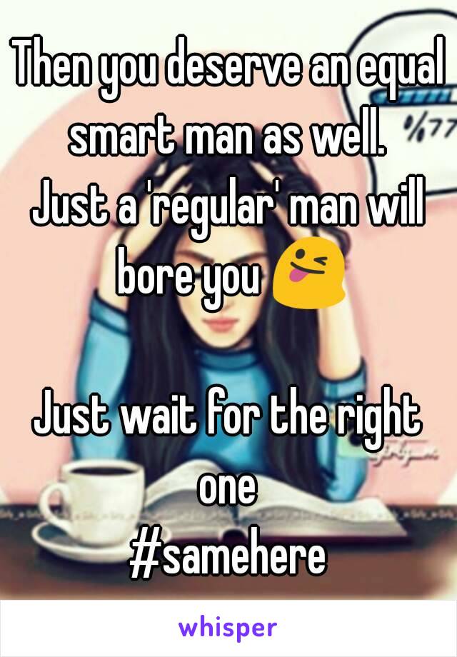 Then you deserve an equal smart man as well. 
Just a 'regular' man will bore you 😜 
Just wait for the right one 
#samehere