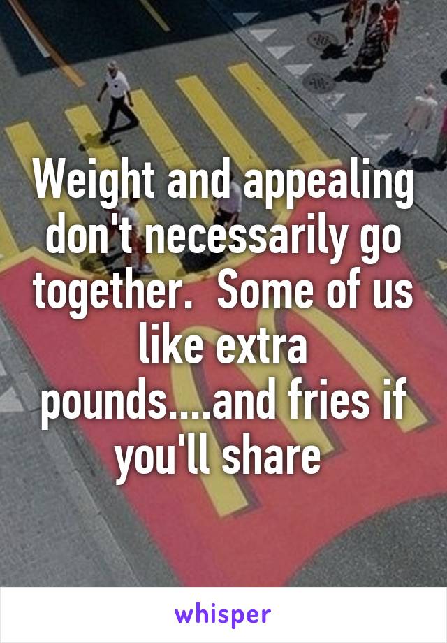 Weight and appealing don't necessarily go together.  Some of us like extra pounds....and fries if you'll share 