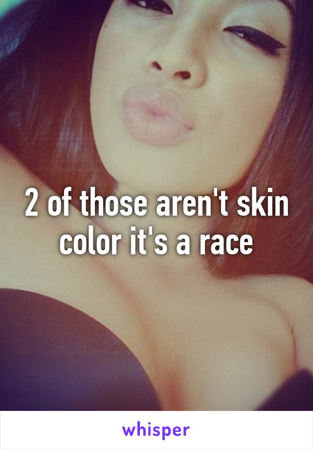 2 of those aren't skin color it's a race