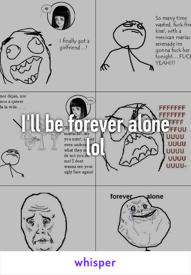 I'll be forever alone lol