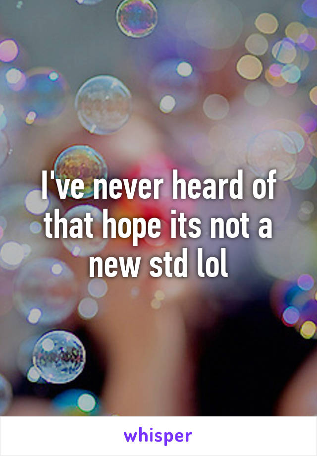 I've never heard of that hope its not a new std lol