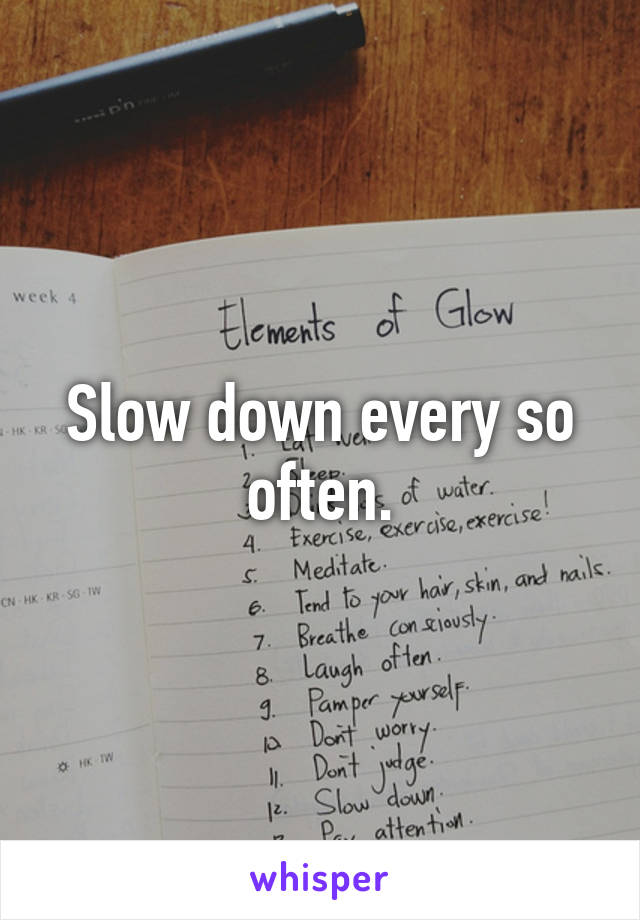 Slow down every so often.