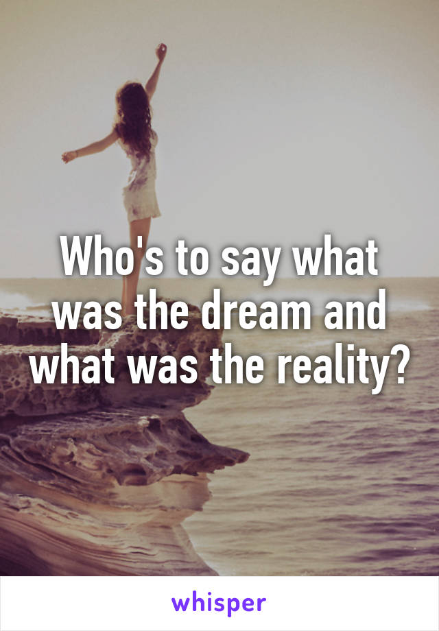 Who's to say what was the dream and what was the reality?