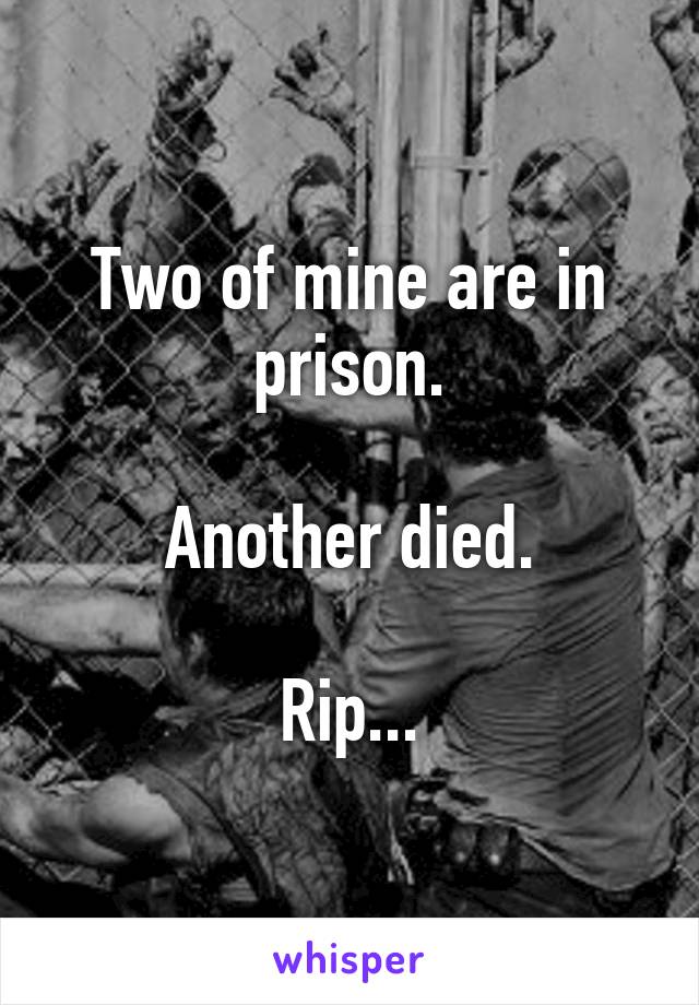 Two of mine are in prison.

Another died.

Rip...