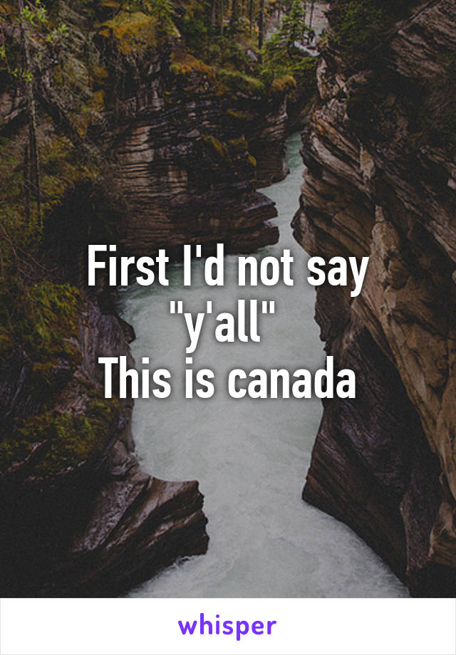 First I'd not say "y'all" 
This is canada