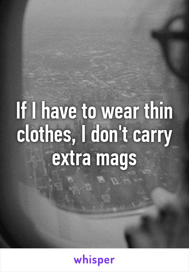 If I have to wear thin clothes, I don't carry extra mags