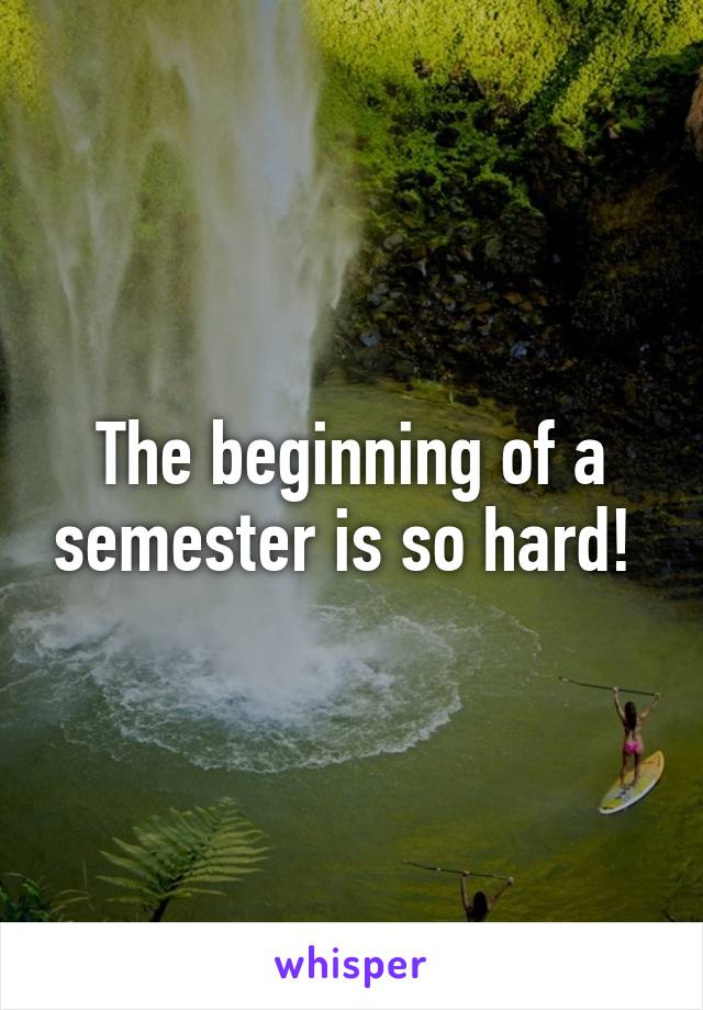 The beginning of a semester is so hard! 