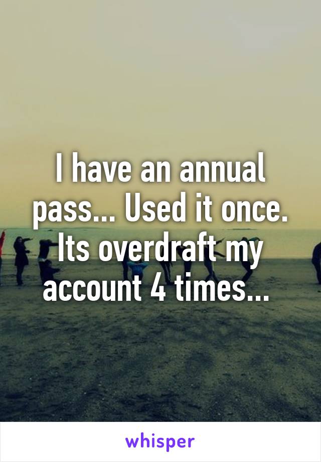 I have an annual pass... Used it once. Its overdraft my account 4 times... 