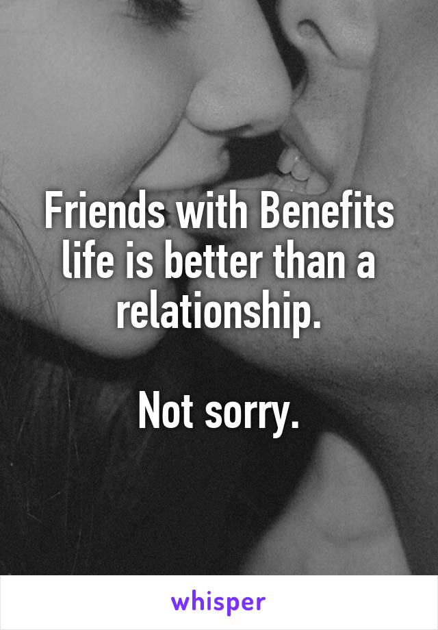 Friends with Benefits life is better than a relationship.

Not sorry.