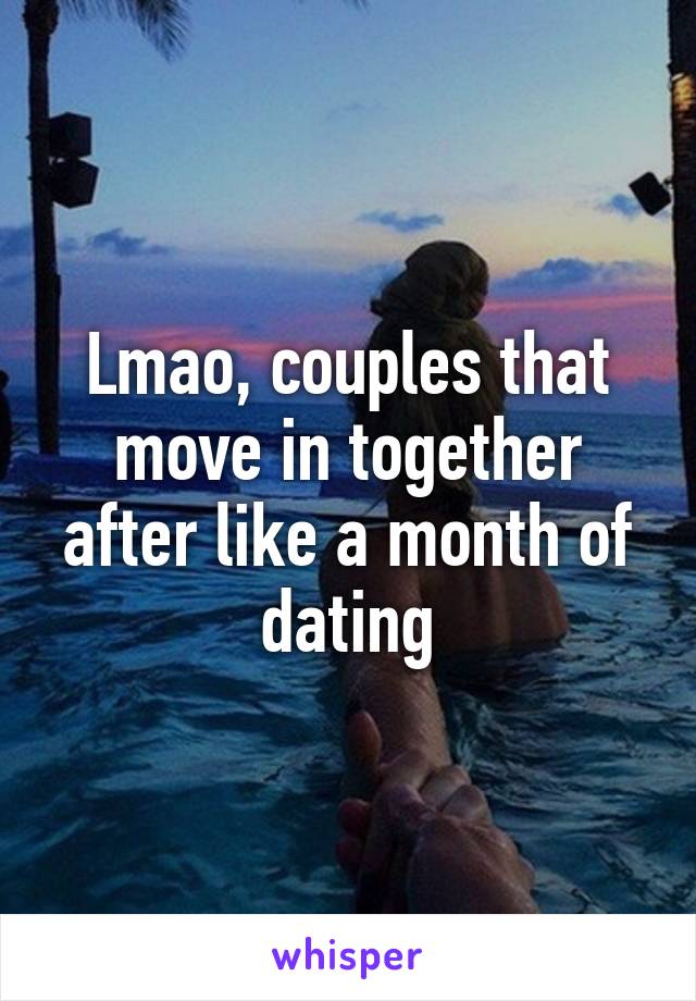 Lmao, couples that move in together after like a month of dating